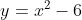 y = x^{2}-6