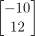 \large \begin{bmatrix} -10\\ 12 \end{bmatrix}