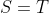 S=T